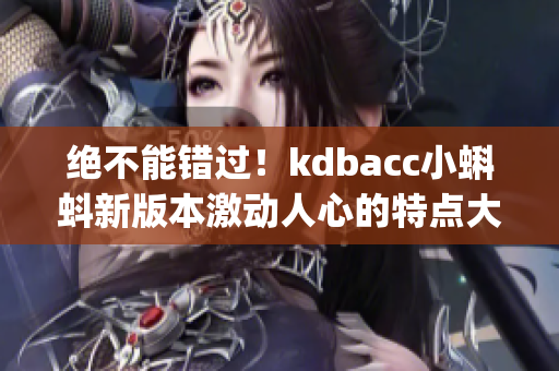 绝不能错过！kdbacc小蝌蚪新版本激动人心的特点大揭秘(1)