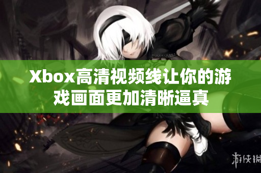 Xbox高清视频线让你的游戏画面更加清晰逼真