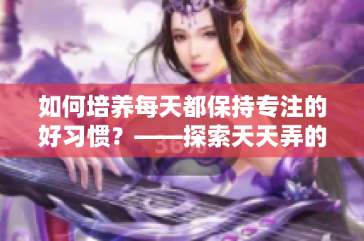 如何培养每天都保持专注的好习惯？——探索天天弄的方法和技巧
