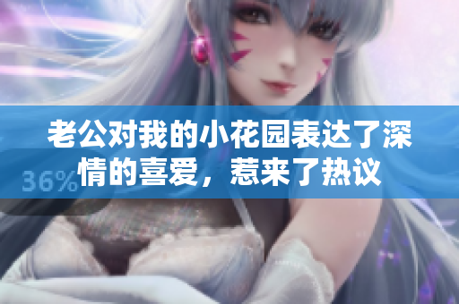 老公对我的小花园表达了深情的喜爱，惹来了热议