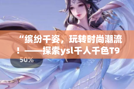 “缤纷千姿，玩转时尚潮流！——探索ysl千人千色T9T9T90网页版”