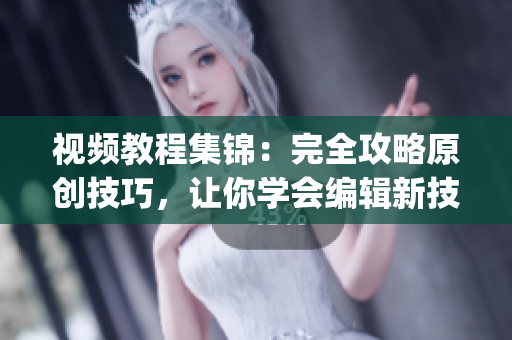 视频教程集锦：完全攻略原创技巧，让你学会编辑新技能(1)