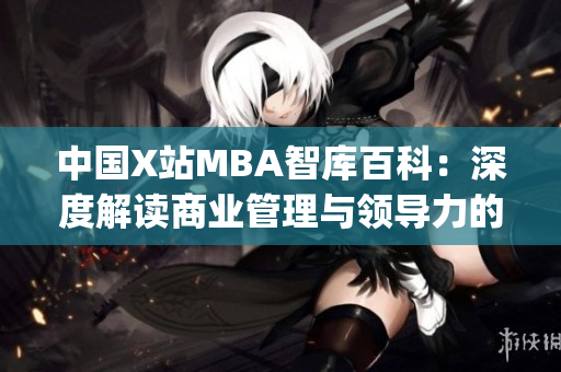 中国X站MBA智库百科：深度解读商业管理与领导力的权威知识库(1)