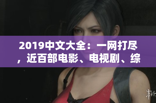 2019中文大全：一网打尽，近百部电影、电视剧、综艺节目在线观看