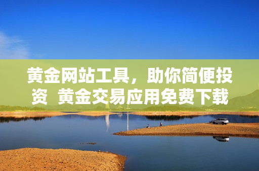 黄金网站工具，助你简便投资  黄金交易应用免费下载