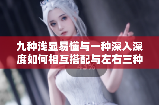 九种浅显易懂与一种深入深度如何相互搭配与左右三种变化关系？
