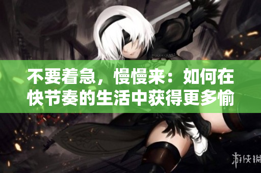 不要着急，慢慢来：如何在快节奏的生活中获得更多愉悦感？