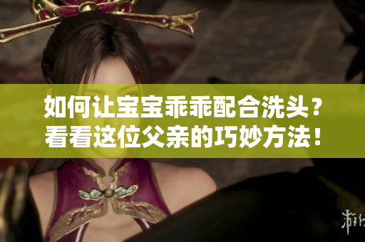 如何让宝宝乖乖配合洗头？看看这位父亲的巧妙方法！