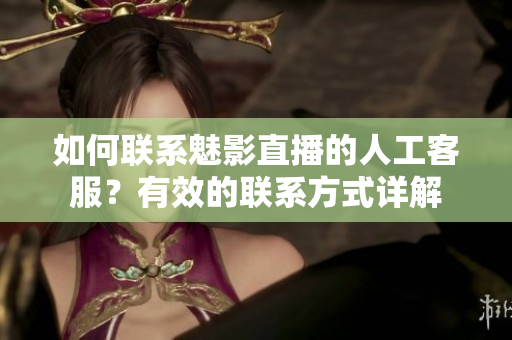 如何联系魅影直播的人工客服？有效的联系方式详解