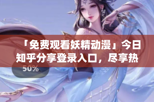 「免费观看妖精动漫」今日知乎分享登录入口，尽享热门番剧无限畅想！(1)
