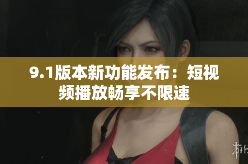 9.1版本新功能发布：短视频播放畅享不限速