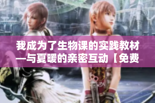 我成为了生物课的实践教材—与夏暖的亲密互动【免费阅读】