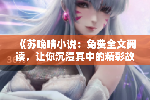 《苏晚晴小说：免费全文阅读，让你沉浸其中的精彩故事》