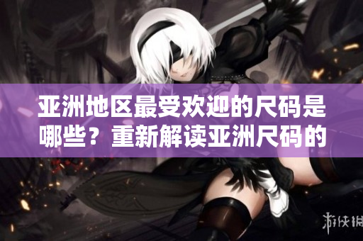 亚洲地区最受欢迎的尺码是哪些？重新解读亚洲尺码的流行趋势