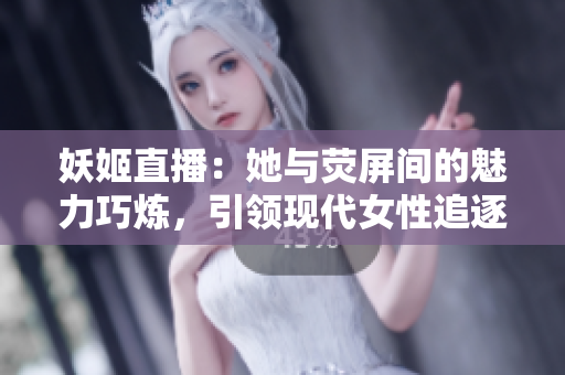 妖姬直播：她与荧屏间的魅力巧炼，引领现代女性追逐直播梦想的故事
