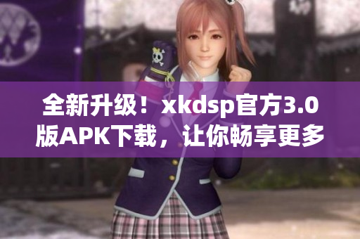全新升级！xkdsp官方3.0版APK下载，让你畅享更多功能(1)