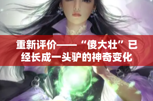 重新评价——“傻大壮”已经长成一头驴的神奇变化