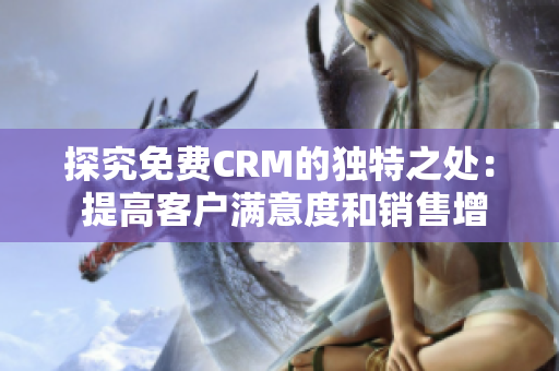 探究免费CRM的独特之处： 提高客户满意度和销售增长率