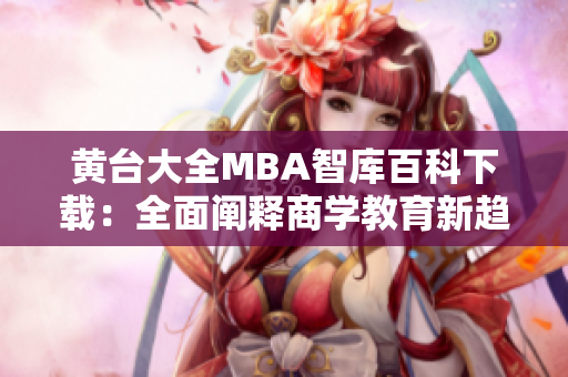 黄台大全MBA智库百科下载：全面阐释商学教育新趋势