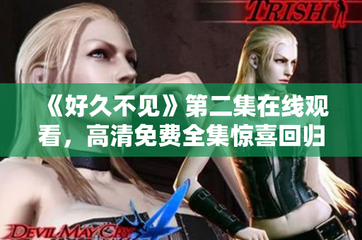 《好久不见》第二集在线观看，高清免费全集惊喜回归