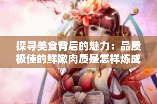 探寻美食背后的魅力：品质极佳的鲜嫩肉质是怎样炼成的？