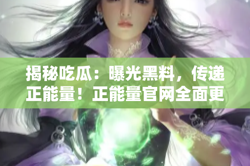揭秘吃瓜：曝光黑料，传递正能量！正能量官网全面更新！