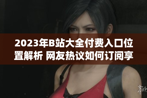2023年B站大全付费入口位置解析 网友热议如何订阅享受优质内容(1)