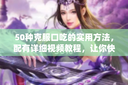 50种克服口吃的实用方法，配有详细视频教程，让你快速提升口才！(1)