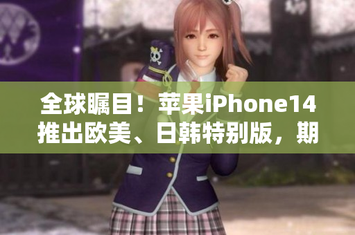 全球瞩目！苹果iPhone14推出欧美、日韩特别版，期待何种创新？