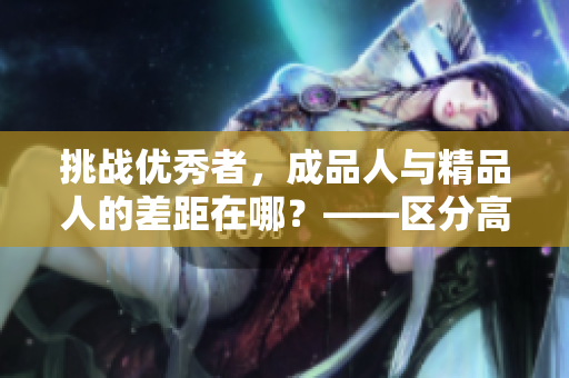 挑战优秀者，成品人与精品人的差距在哪？——区分高水平编辑的标准