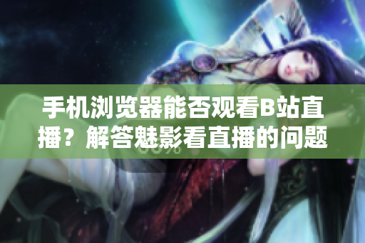 手机浏览器能否观看B站直播？解答魅影看直播的问题