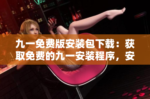 九一免费版安装包下载：获取免费的九一安装程序，安全方便