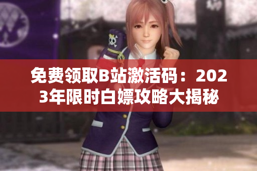 免费领取B站激活码：2023年限时白嫖攻略大揭秘
