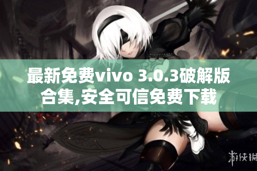 最新免费vivo 3.0.3破解版合集,安全可信免费下载