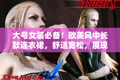 大号女装必备！欧美风中长款连衣裙，舒适宽松，展现时尚魅力！
