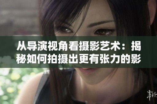 从导演视角看摄影艺术：揭秘如何拍摄出更有张力的影像作品