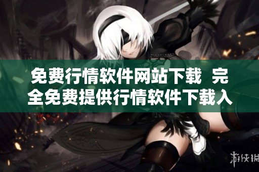 免费行情软件网站下载  完全免费提供行情软件下载入口 