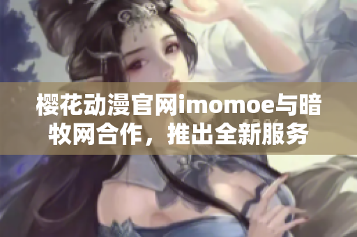 樱花动漫官网imomoe与暗牧网合作，推出全新服务