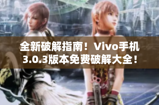全新破解指南！Vivo手机3.0.3版本免费破解大全！