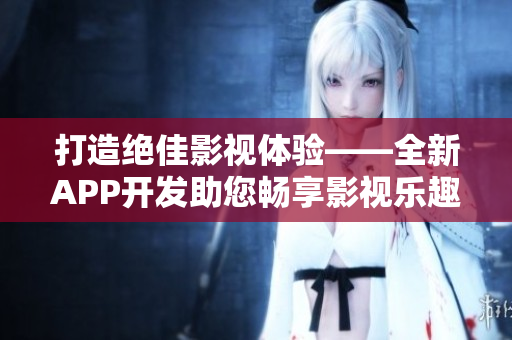 打造绝佳影视体验——全新APP开发助您畅享影视乐趣