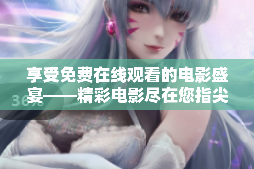 享受免费在线观看的电影盛宴——精彩电影尽在您指尖
