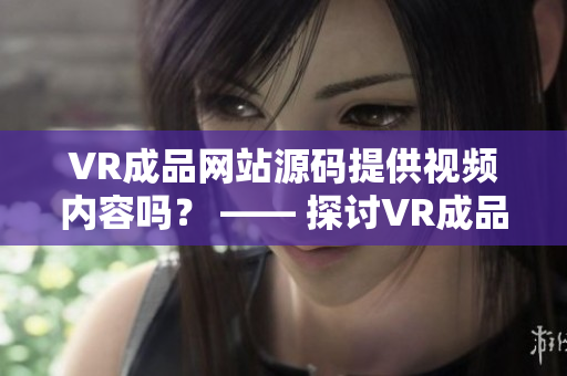 VR成品网站源码提供视频内容吗？ —— 探讨VR成品网站源码的视频资源情况
