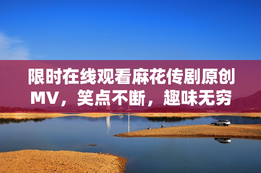限时在线观看麻花传剧原创MV，笑点不断，趣味无穷！