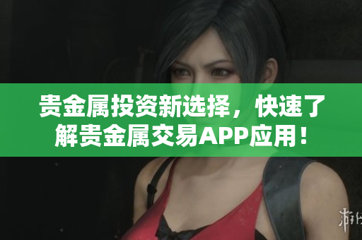 贵金属投资新选择，快速了解贵金属交易APP应用！
