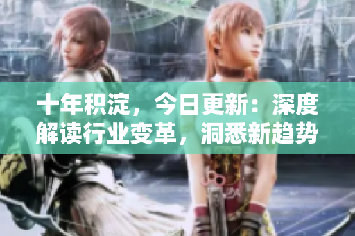 十年积淀，今日更新：深度解读行业变革，洞悉新趋势