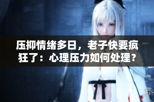 压抑情绪多日，老子快要疯狂了：心理压力如何处理？