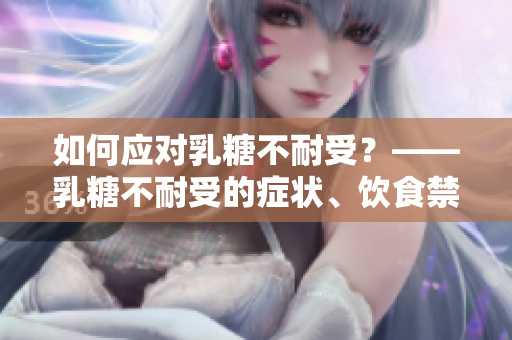 如何应对乳糖不耐受？——乳糖不耐受的症状、饮食禁忌和治疗建议