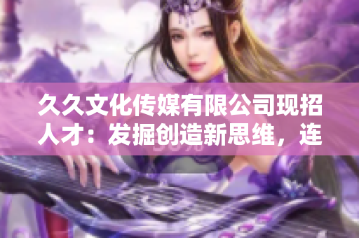 久久文化传媒有限公司现招人才：发掘创造新思维，连接人与文化！