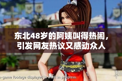 东北48岁的阿姨叫得热闹，引发网友热议又感动众人