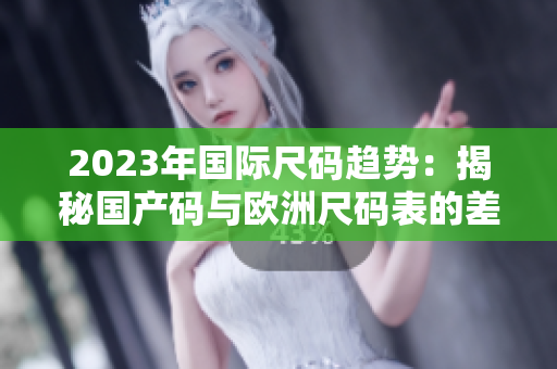 2023年国际尺码趋势：揭秘国产码与欧洲尺码表的差异